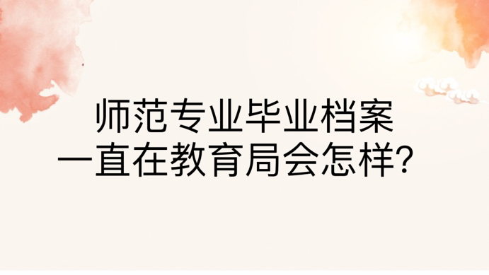 师范专业毕业档案一直在教育局会怎样？