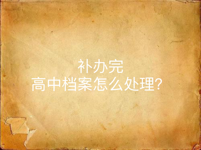补办完高中档案怎么处理？