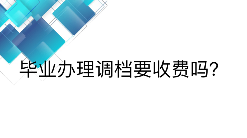 毕业办理调档要收费吗？