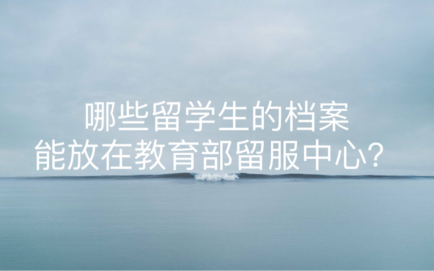 哪些留学生的档案能放在教育部留服中心？