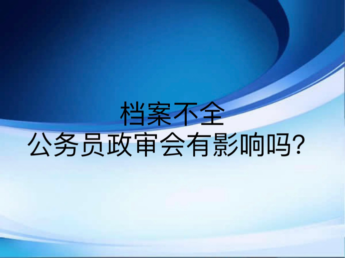 档案不全公务员政审会有影响吗？