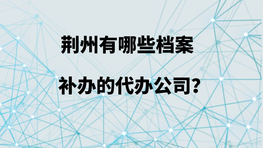 荆州有哪些档案补办的代办公司？