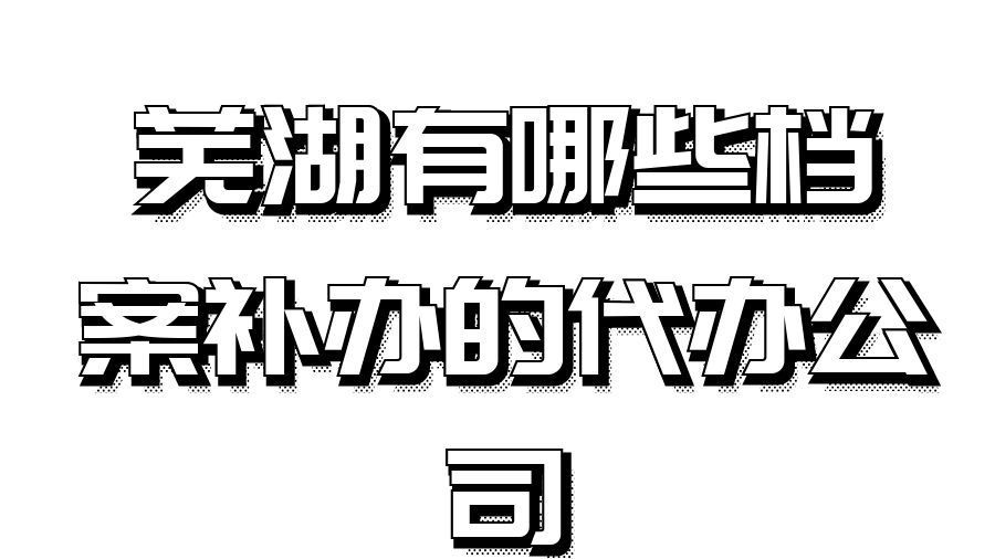 芜湖有哪些档案补办的代办公司？