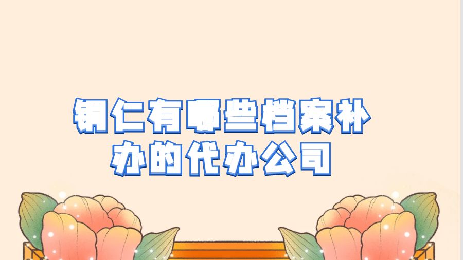 铜仁有哪些档案补办的代办公司？