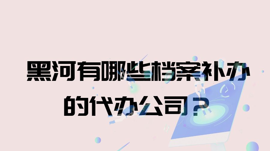 黑河有哪些档案补办的代办公司？