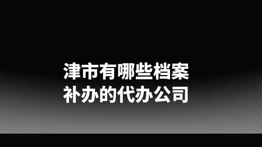 津市有哪些档案补办的代办公司？