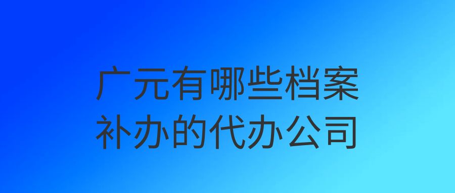 广元有哪些档案补办的代办公司？