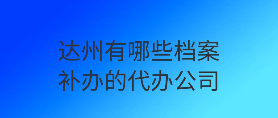 达州有哪些档案补办的代办公司？