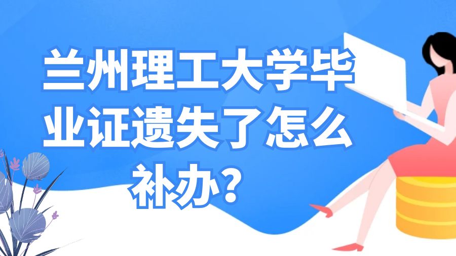 兰州理工大学毕业证遗失了怎么补办？