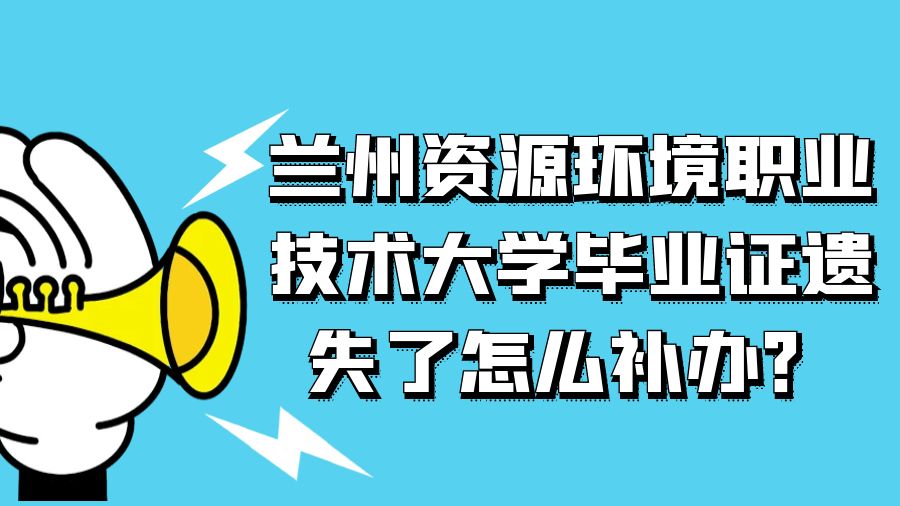 兰州资源环境职业技术大学毕业证遗失了怎么补办？
