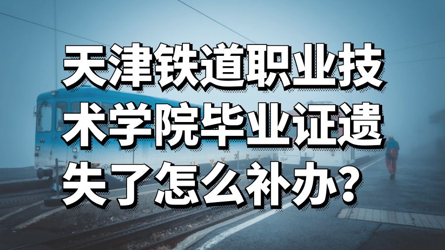 天津铁道职业技术学院毕业证遗失了怎么补办？