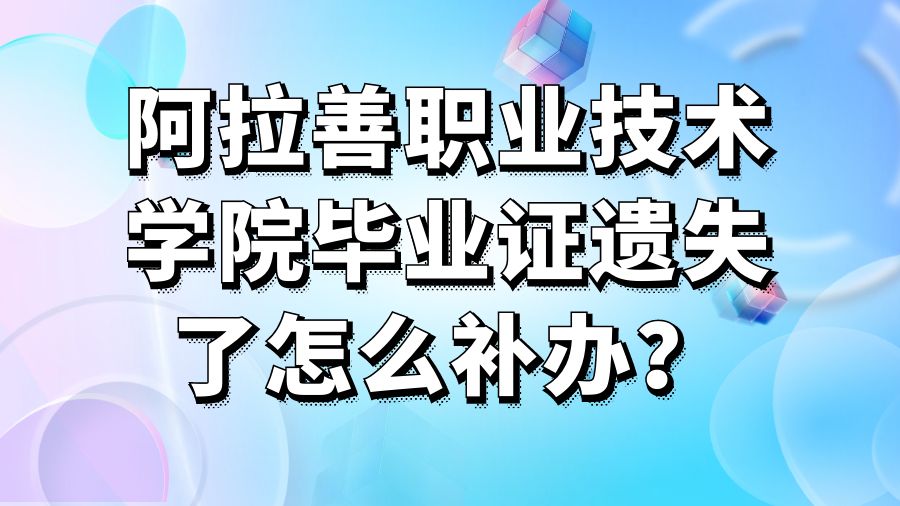 阿拉善职业技术学院毕业证遗失了怎么补办？