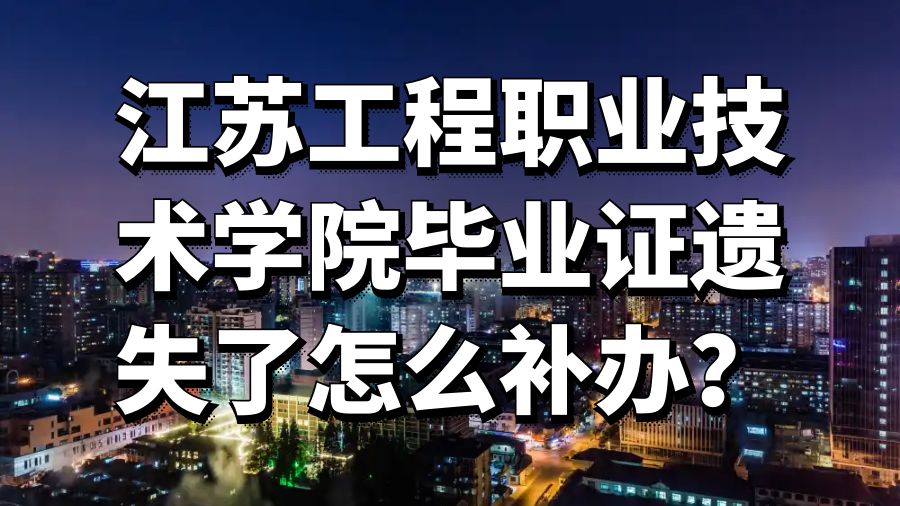 江苏工程职业技术学院毕业证遗失了怎么补办？