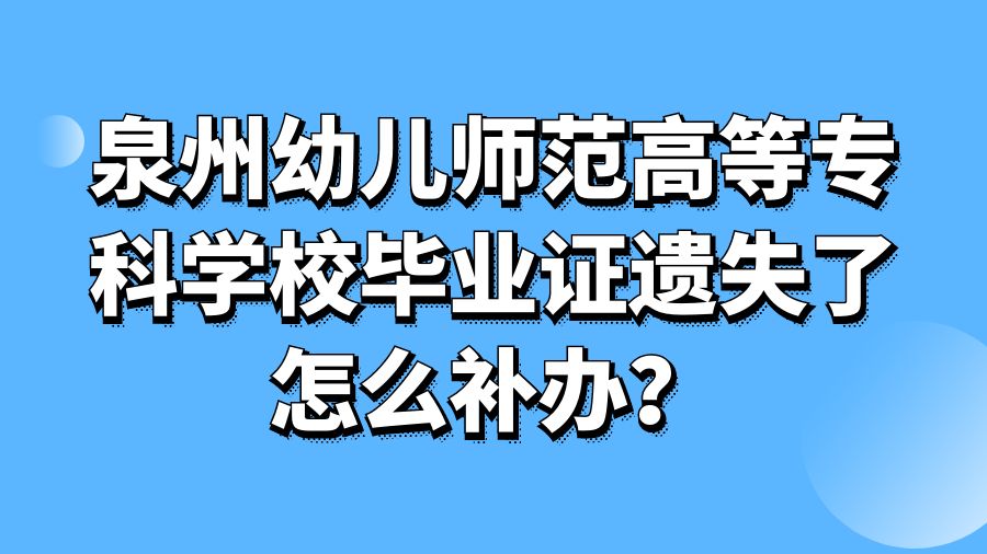 泉州幼儿师范高等专科学校毕业证遗失了怎么补办？