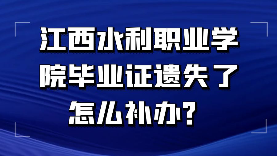 江西水利职业学院毕业证遗失了怎么补办？