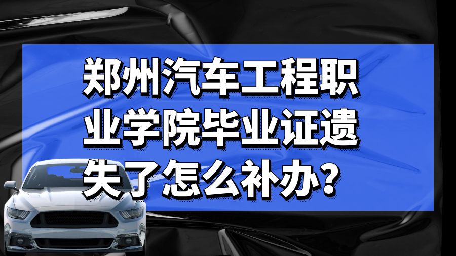 郑州汽车工程职业学院毕业证遗失了怎么补办？