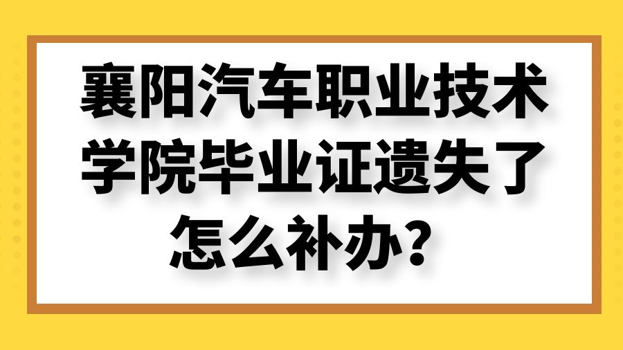 襄阳汽车职业技术学院毕业证遗失了怎么补办？