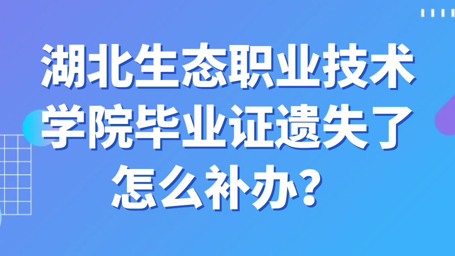 湖北生态职业技术学院毕业证遗失了怎么补办？