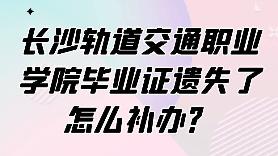 长沙轨道交通职业学院毕业证遗失了怎么补办？