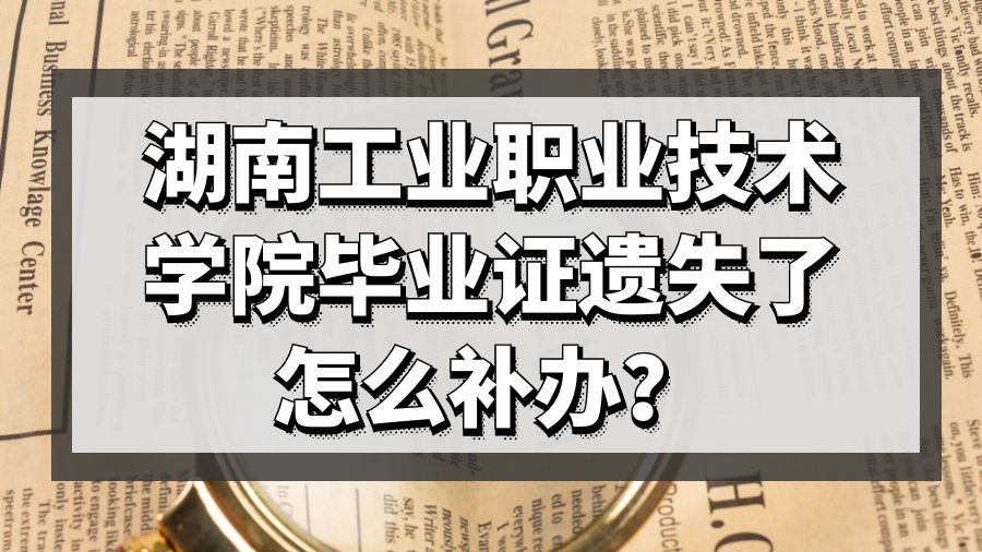 湖南工业职业技术学院毕业证遗失了怎么补办？