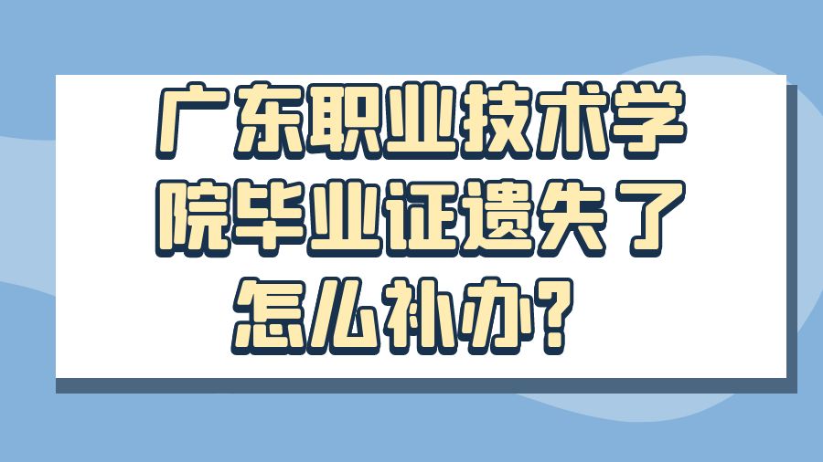 广东职业技术学院毕业证遗失了怎么补办？