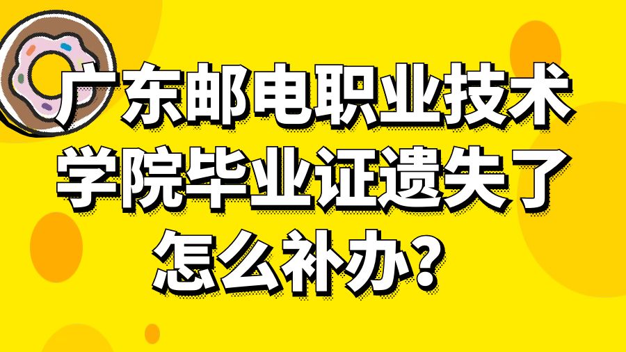 广东邮电职业技术学院毕业证遗失了怎么补办？