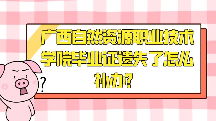 广西自然资源职业技术学院毕业证遗失了怎么补办？