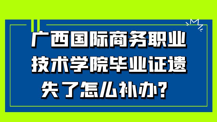 广西国际商务职业技术学院毕业证遗失了怎么补办？