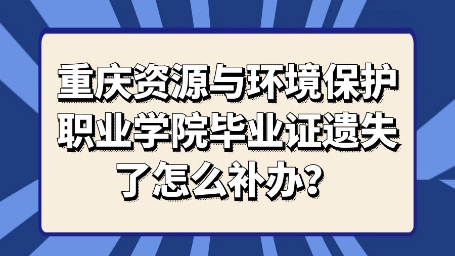 重庆资源与环境保护职业学院毕业证遗失了怎么补办？