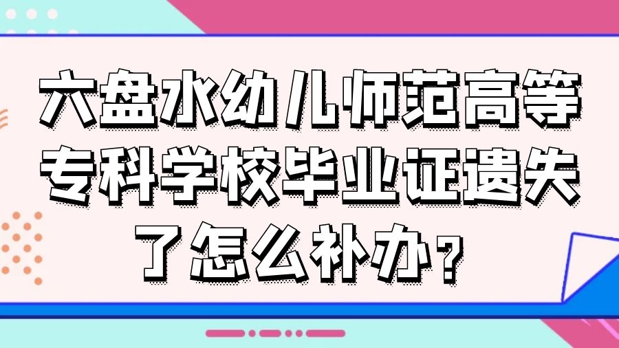 六盘水幼儿师范高等专科学校毕业证遗失了怎么补办？