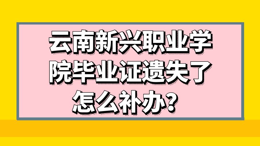 云南新兴职业学院毕业证遗失了怎么补办？