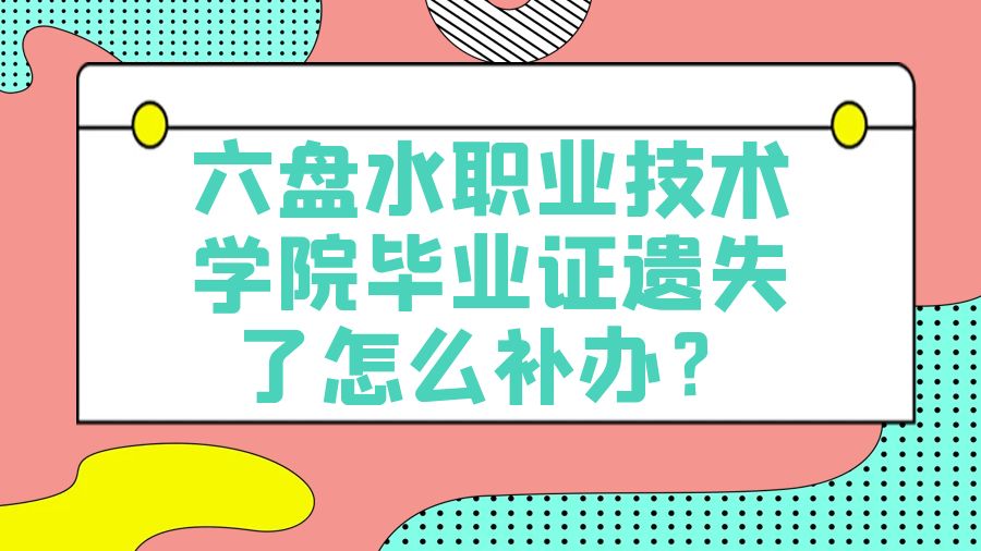 六盘水职业技术学院毕业证遗失了怎么补办？