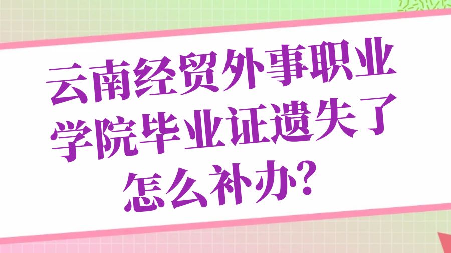 云南经贸外事职业学院毕业证遗失了怎么补办？