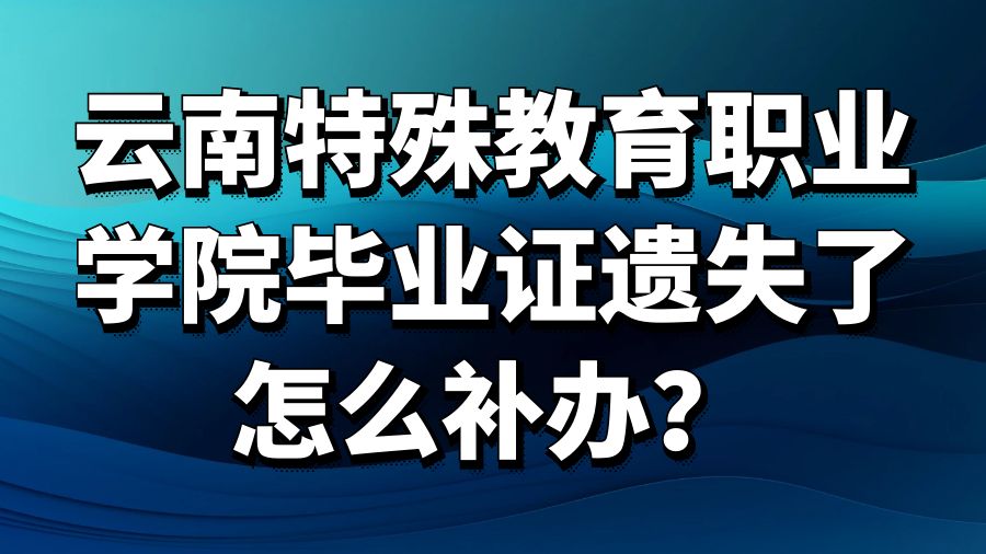 云南特殊教育职业学院毕业证遗失了怎么补办？