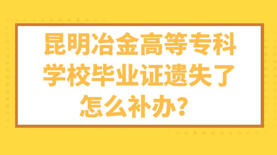 昆明冶金高等专科学校毕业证遗失了怎么补办？