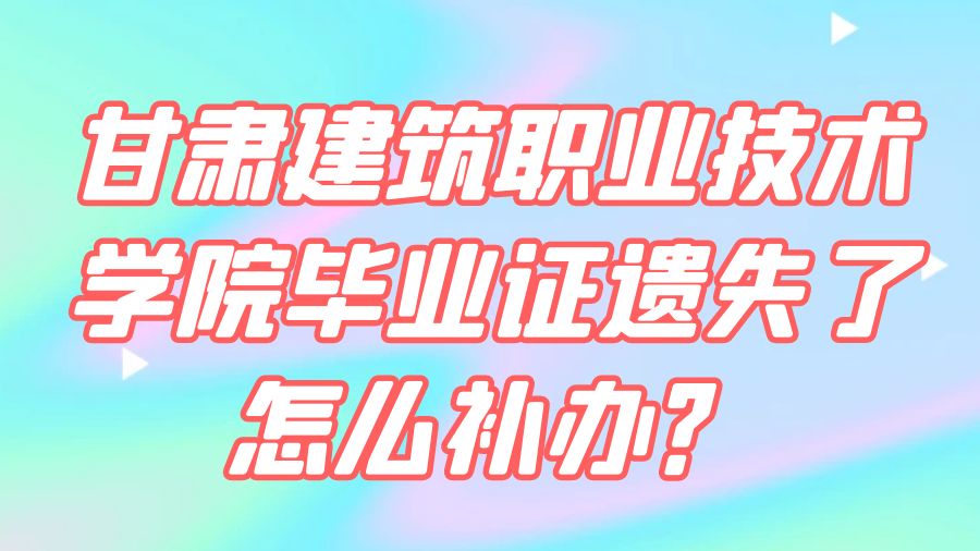 甘肃建筑职业技术学院毕业证遗失了怎么补办？
