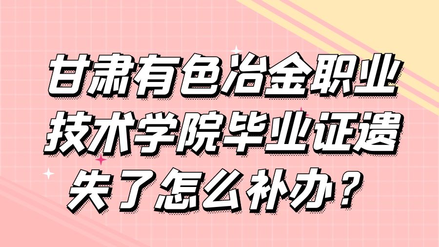 甘肃有色冶金职业技术学院毕业证遗失了怎么补办？