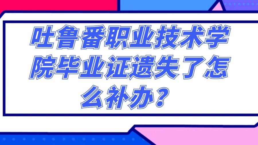 吐鲁番职业技术学院毕业证遗失了怎么补办？