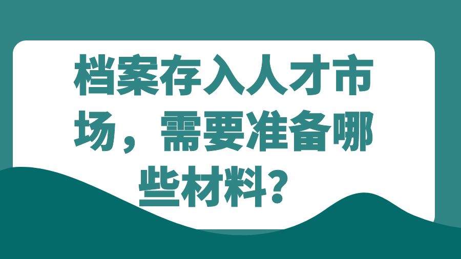 档案存入人才市场，需要准备哪些材料？